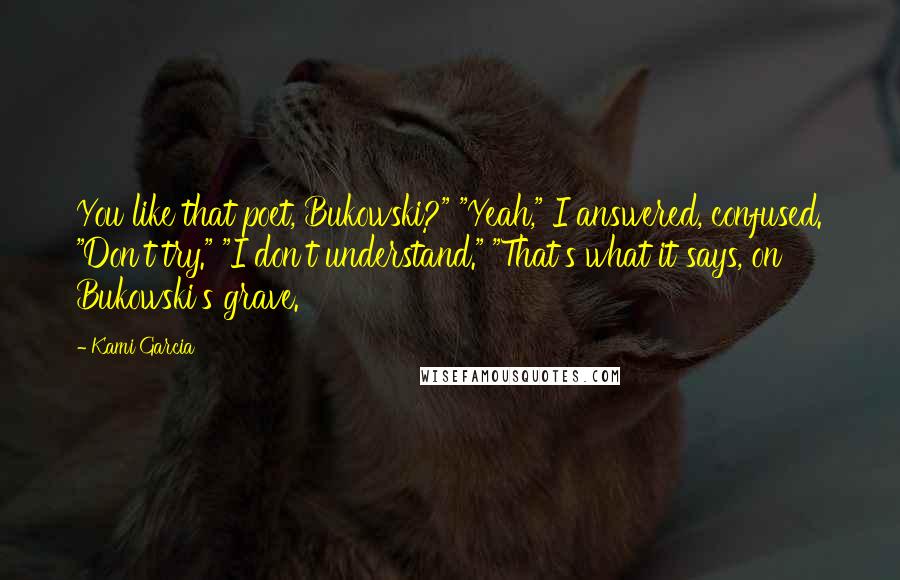 Kami Garcia Quotes: You like that poet, Bukowski?" "Yeah," I answered, confused. "Don't try." "I don't understand." "That's what it says, on Bukowski's grave.