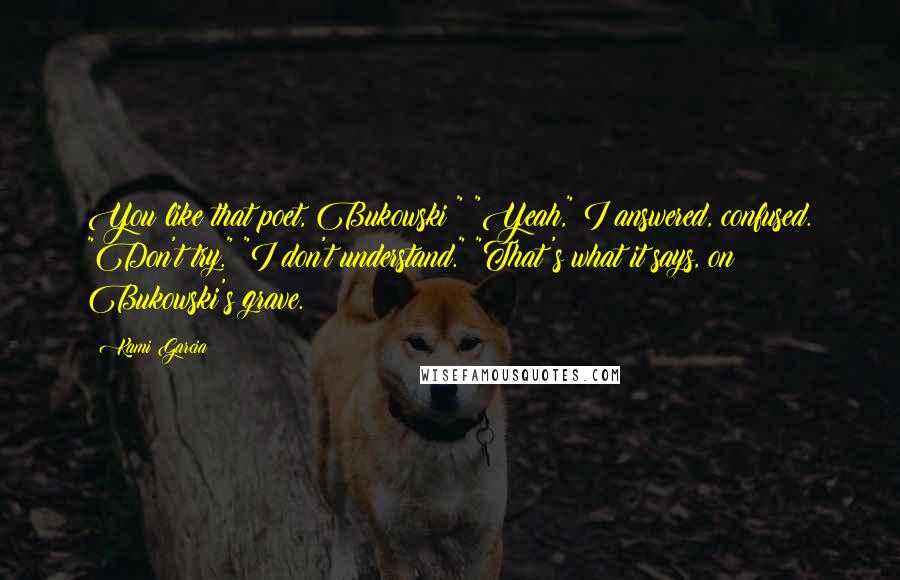 Kami Garcia Quotes: You like that poet, Bukowski?" "Yeah," I answered, confused. "Don't try." "I don't understand." "That's what it says, on Bukowski's grave.