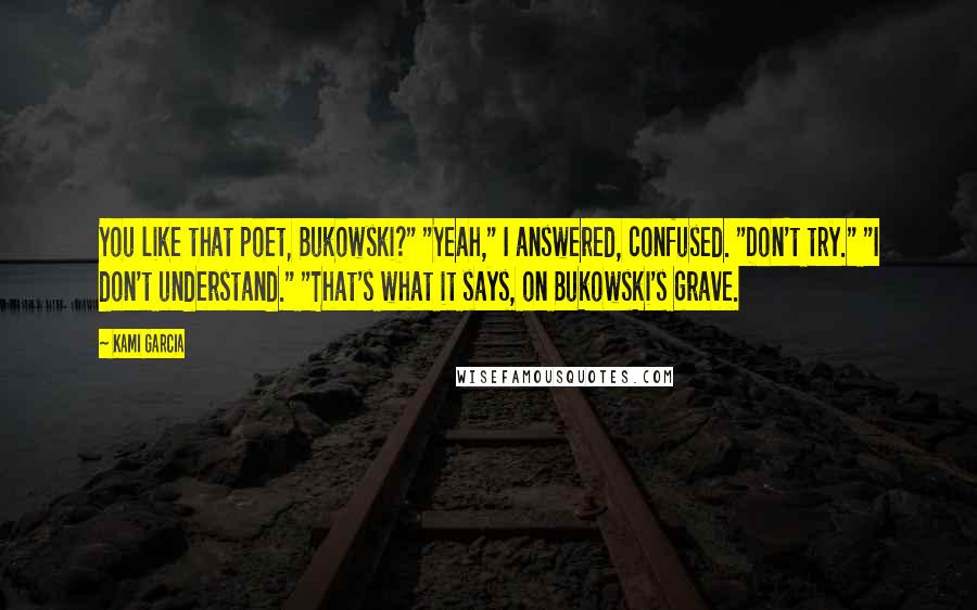 Kami Garcia Quotes: You like that poet, Bukowski?" "Yeah," I answered, confused. "Don't try." "I don't understand." "That's what it says, on Bukowski's grave.