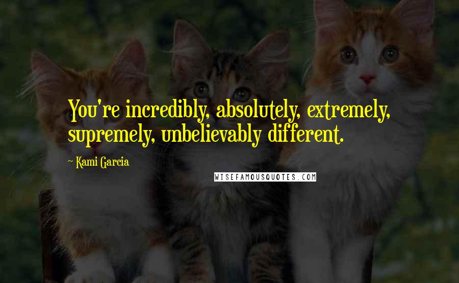 Kami Garcia Quotes: You're incredibly, absolutely, extremely, supremely, unbelievably different.