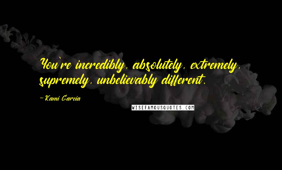 Kami Garcia Quotes: You're incredibly, absolutely, extremely, supremely, unbelievably different.