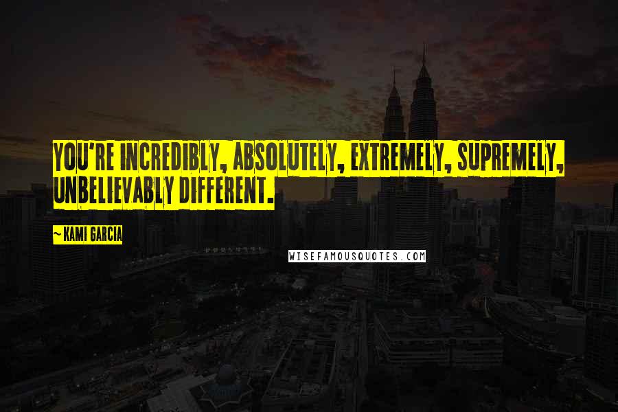 Kami Garcia Quotes: You're incredibly, absolutely, extremely, supremely, unbelievably different.