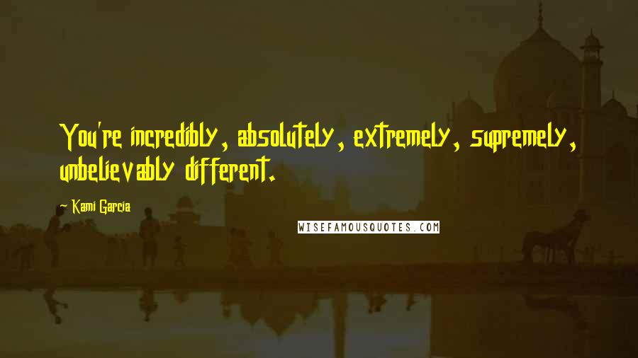 Kami Garcia Quotes: You're incredibly, absolutely, extremely, supremely, unbelievably different.