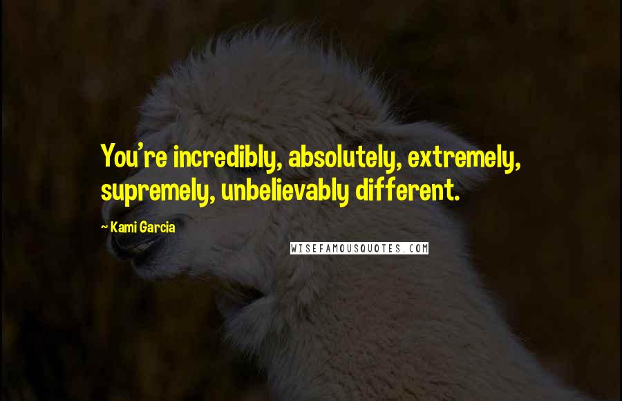 Kami Garcia Quotes: You're incredibly, absolutely, extremely, supremely, unbelievably different.