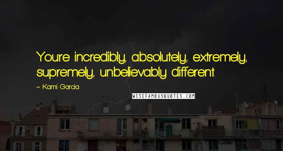 Kami Garcia Quotes: You're incredibly, absolutely, extremely, supremely, unbelievably different.