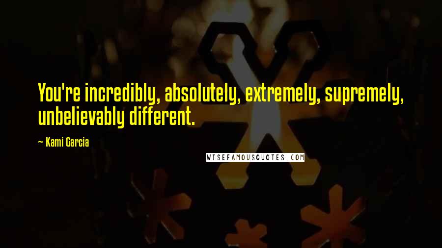 Kami Garcia Quotes: You're incredibly, absolutely, extremely, supremely, unbelievably different.