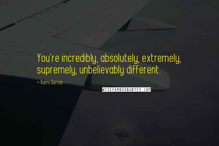 Kami Garcia Quotes: You're incredibly, absolutely, extremely, supremely, unbelievably different.