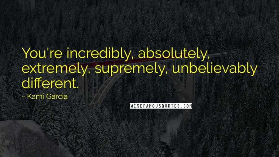 Kami Garcia Quotes: You're incredibly, absolutely, extremely, supremely, unbelievably different.