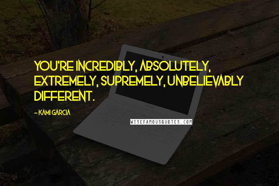 Kami Garcia Quotes: You're incredibly, absolutely, extremely, supremely, unbelievably different.