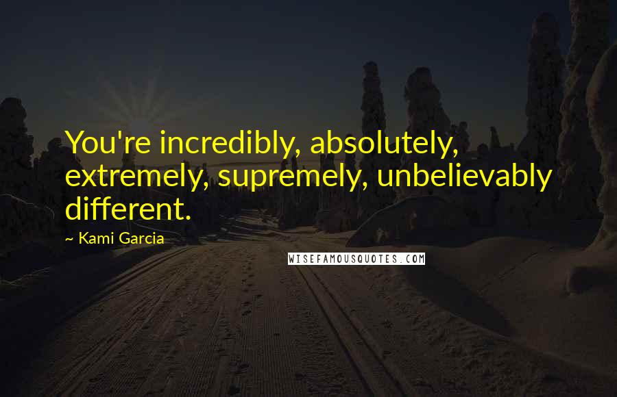 Kami Garcia Quotes: You're incredibly, absolutely, extremely, supremely, unbelievably different.