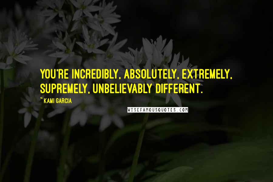 Kami Garcia Quotes: You're incredibly, absolutely, extremely, supremely, unbelievably different.
