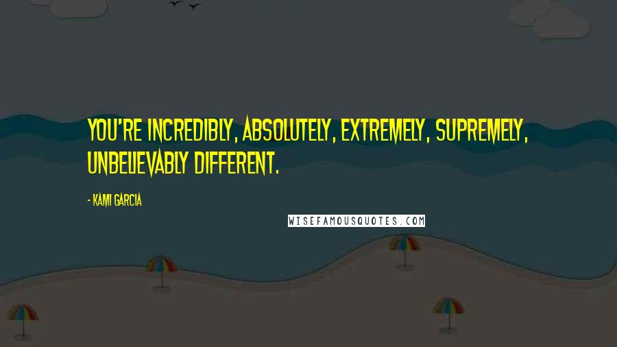 Kami Garcia Quotes: You're incredibly, absolutely, extremely, supremely, unbelievably different.