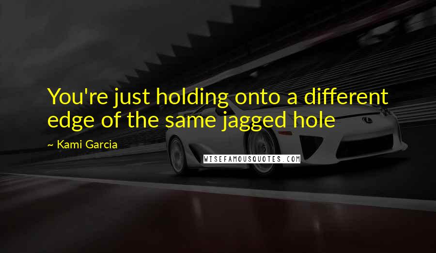 Kami Garcia Quotes: You're just holding onto a different edge of the same jagged hole