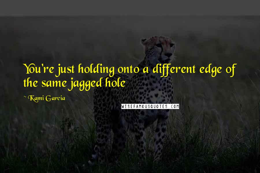 Kami Garcia Quotes: You're just holding onto a different edge of the same jagged hole