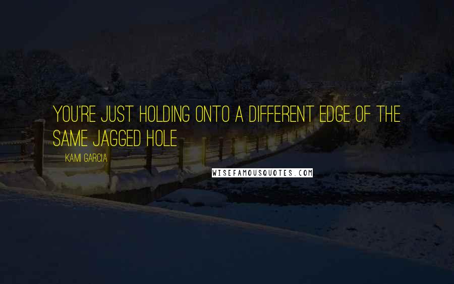 Kami Garcia Quotes: You're just holding onto a different edge of the same jagged hole