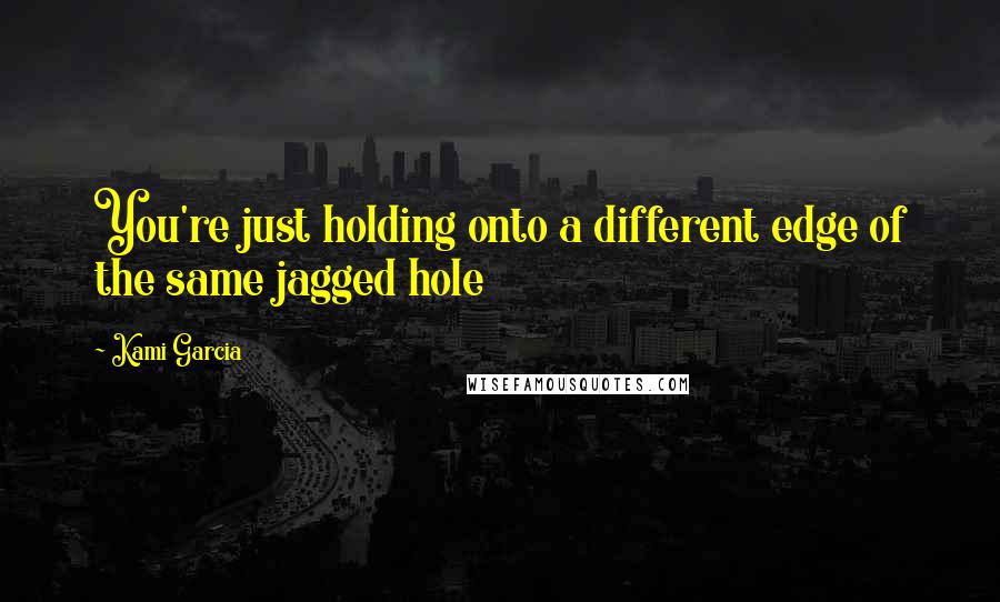 Kami Garcia Quotes: You're just holding onto a different edge of the same jagged hole