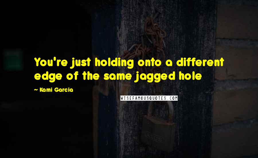 Kami Garcia Quotes: You're just holding onto a different edge of the same jagged hole