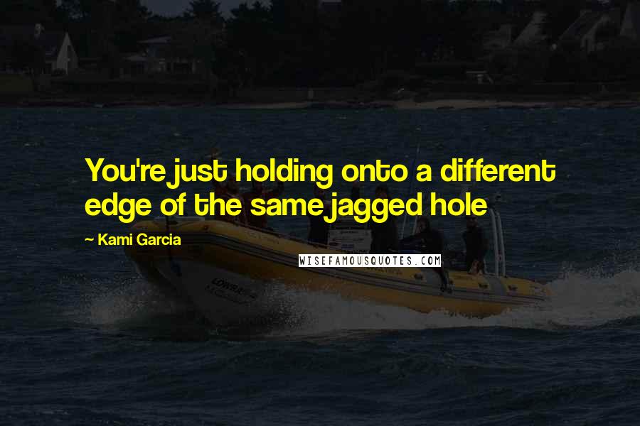Kami Garcia Quotes: You're just holding onto a different edge of the same jagged hole