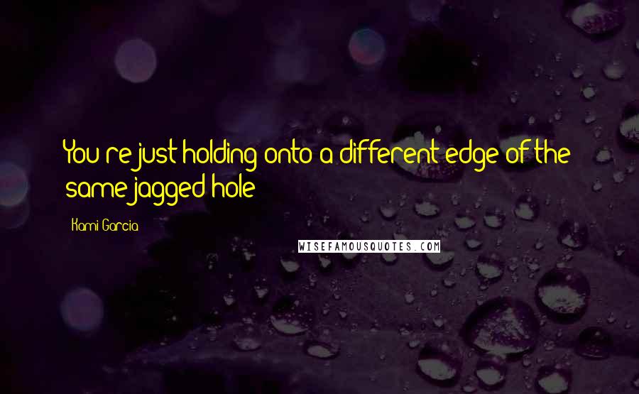 Kami Garcia Quotes: You're just holding onto a different edge of the same jagged hole