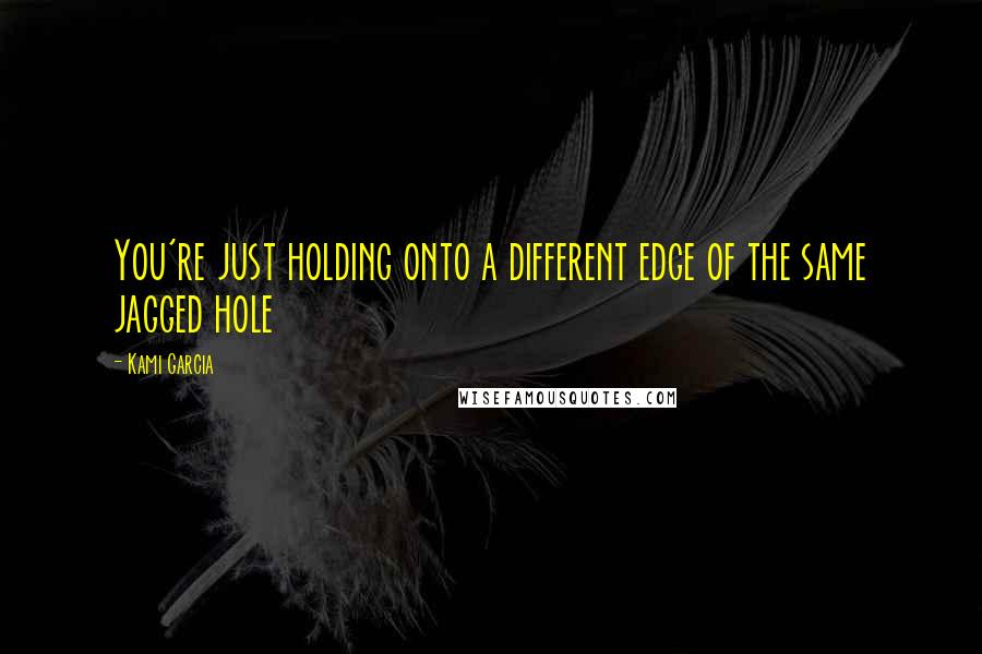 Kami Garcia Quotes: You're just holding onto a different edge of the same jagged hole