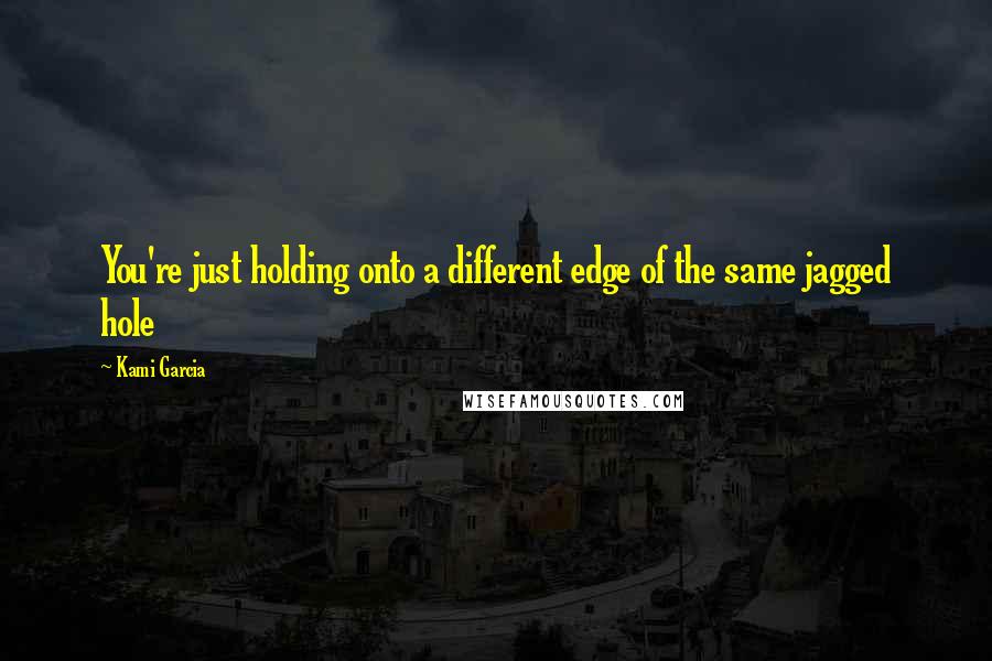Kami Garcia Quotes: You're just holding onto a different edge of the same jagged hole