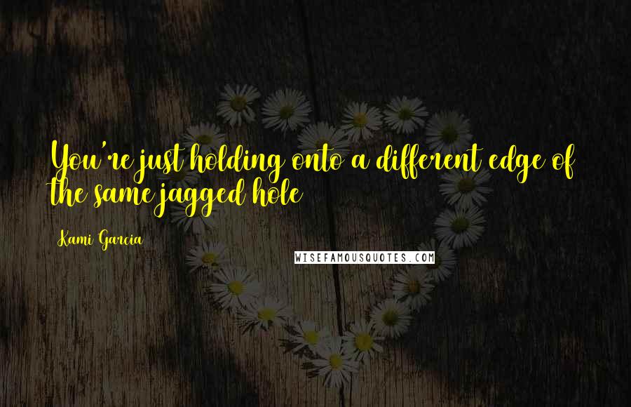 Kami Garcia Quotes: You're just holding onto a different edge of the same jagged hole