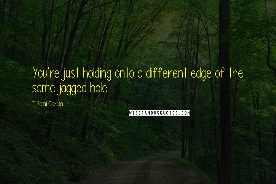 Kami Garcia Quotes: You're just holding onto a different edge of the same jagged hole