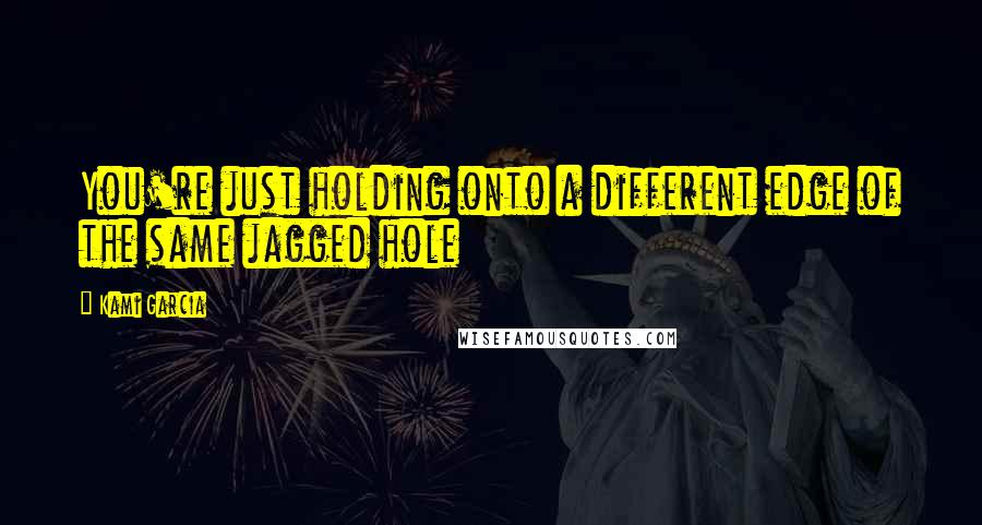 Kami Garcia Quotes: You're just holding onto a different edge of the same jagged hole