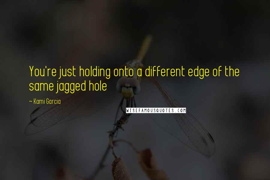 Kami Garcia Quotes: You're just holding onto a different edge of the same jagged hole
