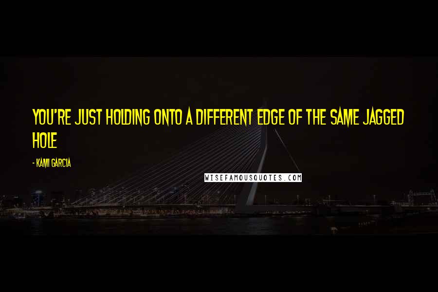 Kami Garcia Quotes: You're just holding onto a different edge of the same jagged hole