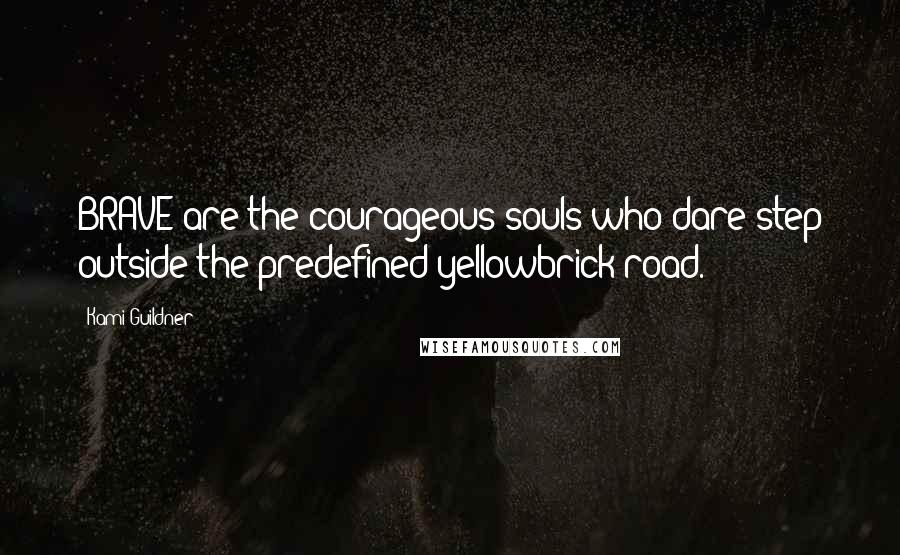 Kami Guildner Quotes: BRAVE are the courageous souls who dare step outside the predefined yellowbrick road.