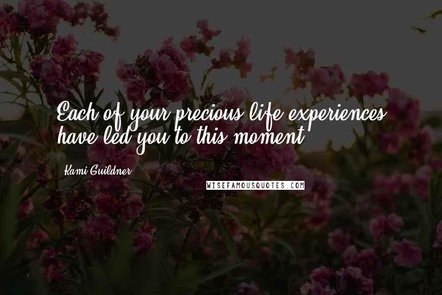 Kami Guildner Quotes: Each of your precious life experiences have led you to this moment.