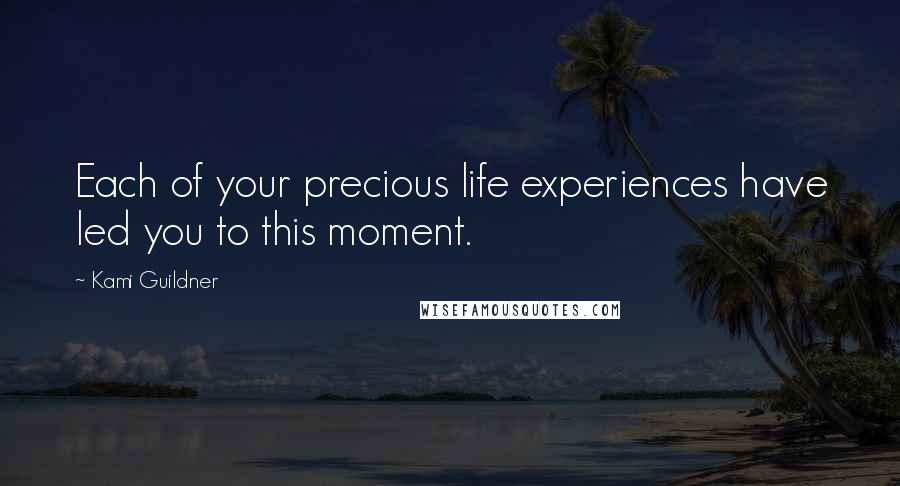 Kami Guildner Quotes: Each of your precious life experiences have led you to this moment.
