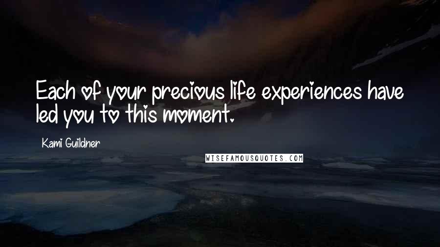 Kami Guildner Quotes: Each of your precious life experiences have led you to this moment.