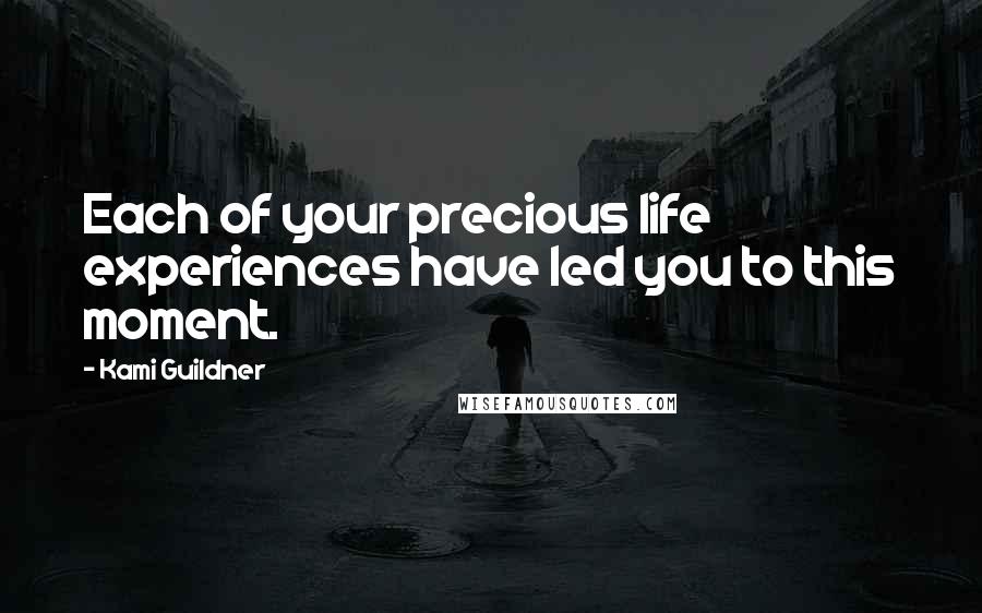 Kami Guildner Quotes: Each of your precious life experiences have led you to this moment.