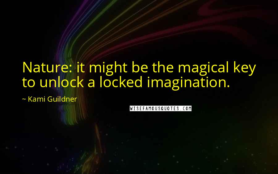 Kami Guildner Quotes: Nature: it might be the magical key to unlock a locked imagination.