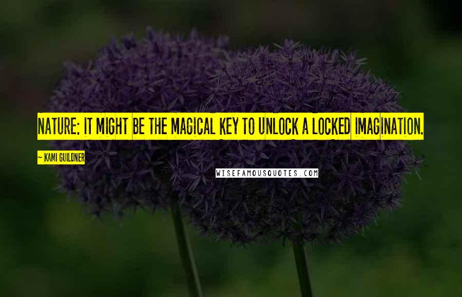 Kami Guildner Quotes: Nature: it might be the magical key to unlock a locked imagination.