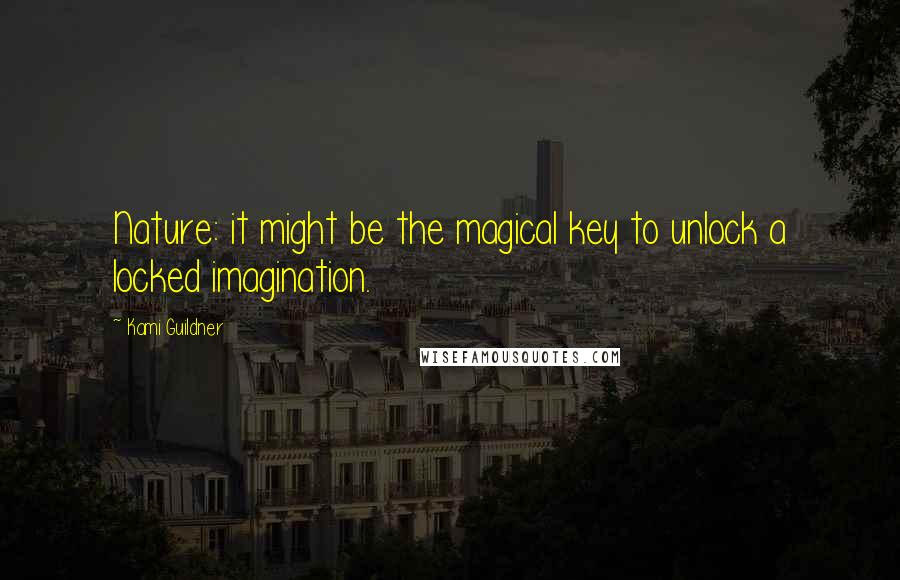 Kami Guildner Quotes: Nature: it might be the magical key to unlock a locked imagination.