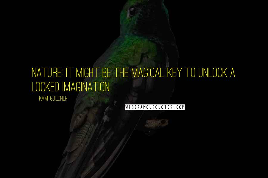Kami Guildner Quotes: Nature: it might be the magical key to unlock a locked imagination.