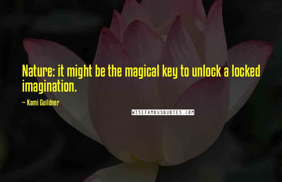 Kami Guildner Quotes: Nature: it might be the magical key to unlock a locked imagination.