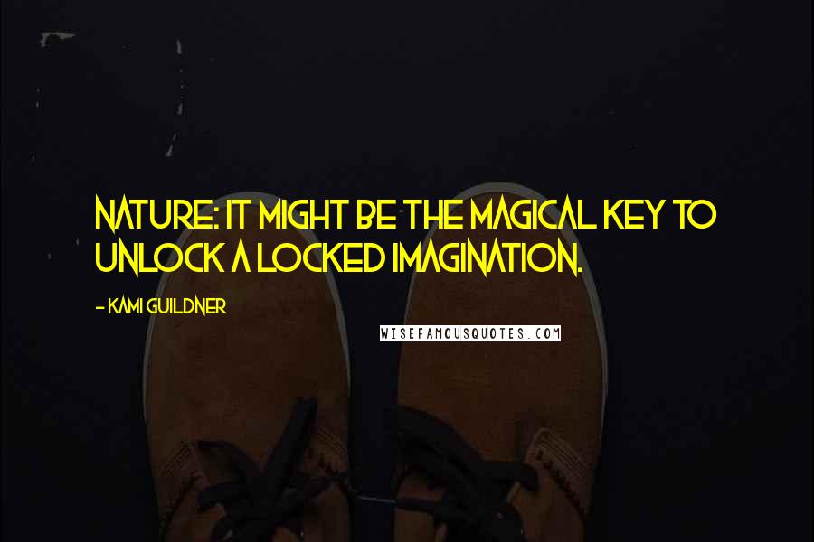 Kami Guildner Quotes: Nature: it might be the magical key to unlock a locked imagination.