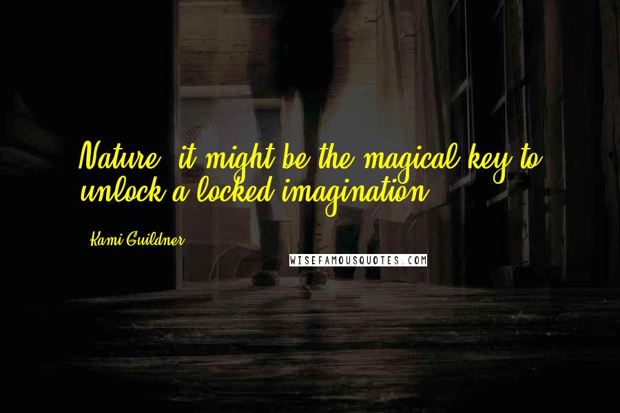 Kami Guildner Quotes: Nature: it might be the magical key to unlock a locked imagination.