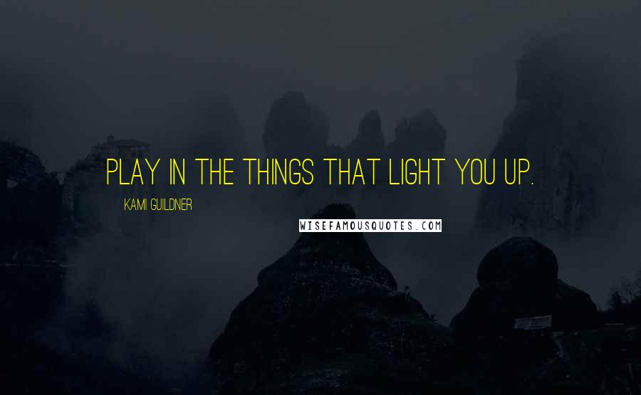 Kami Guildner Quotes: Play in the things that light you up.