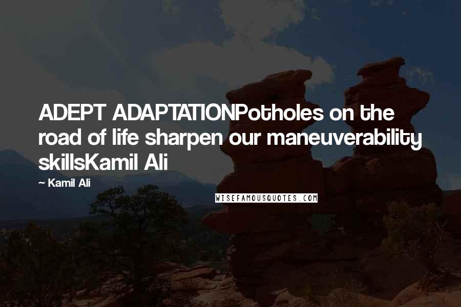 Kamil Ali Quotes: ADEPT ADAPTATIONPotholes on the road of life sharpen our maneuverability skillsKamil Ali