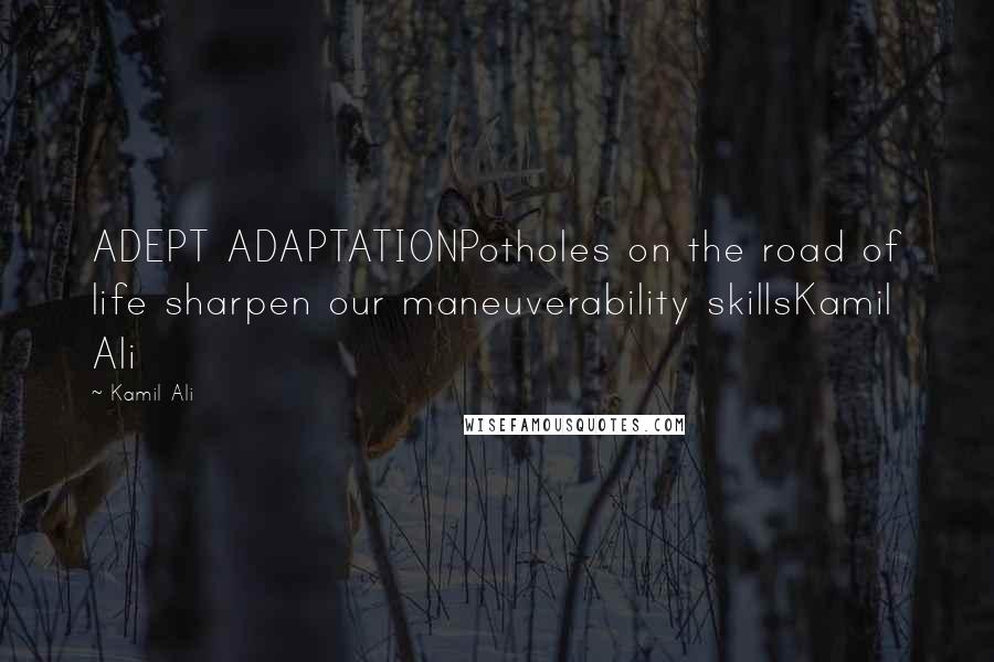 Kamil Ali Quotes: ADEPT ADAPTATIONPotholes on the road of life sharpen our maneuverability skillsKamil Ali