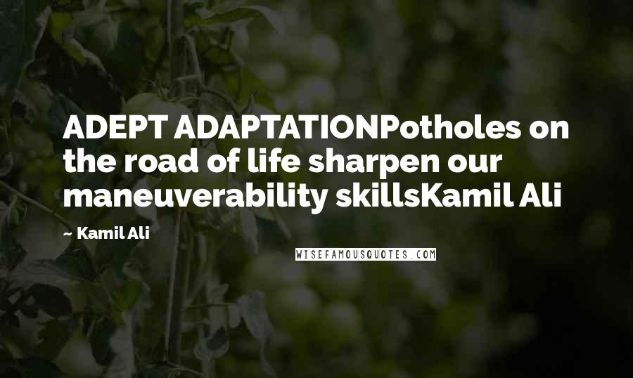 Kamil Ali Quotes: ADEPT ADAPTATIONPotholes on the road of life sharpen our maneuverability skillsKamil Ali