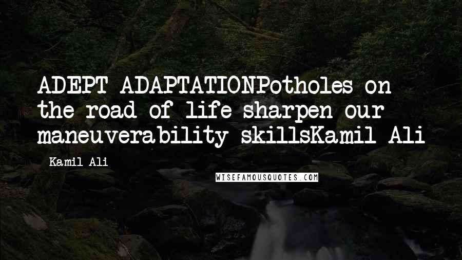 Kamil Ali Quotes: ADEPT ADAPTATIONPotholes on the road of life sharpen our maneuverability skillsKamil Ali