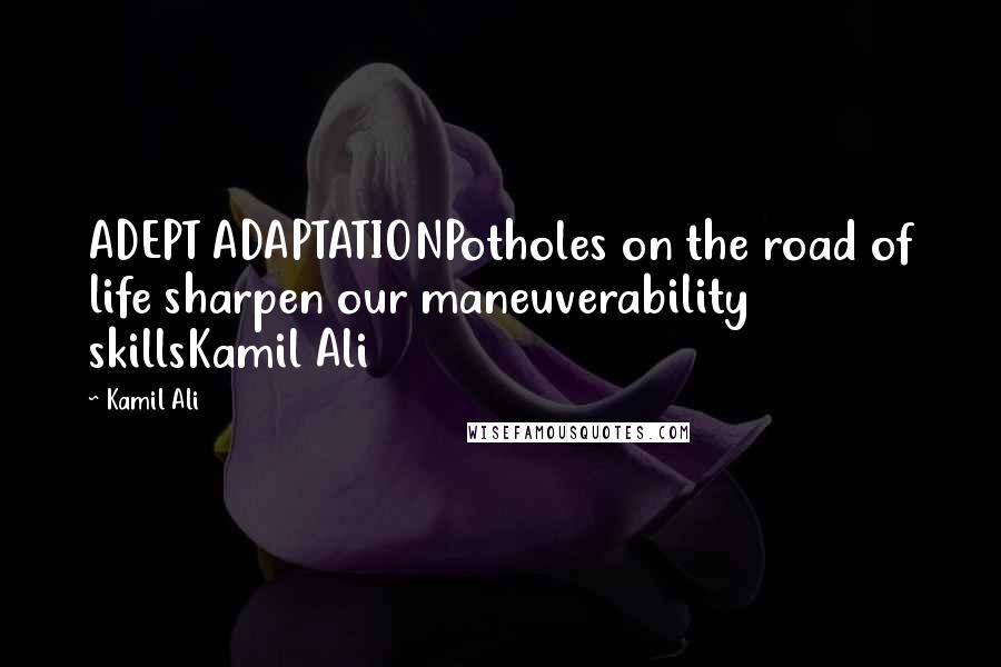 Kamil Ali Quotes: ADEPT ADAPTATIONPotholes on the road of life sharpen our maneuverability skillsKamil Ali