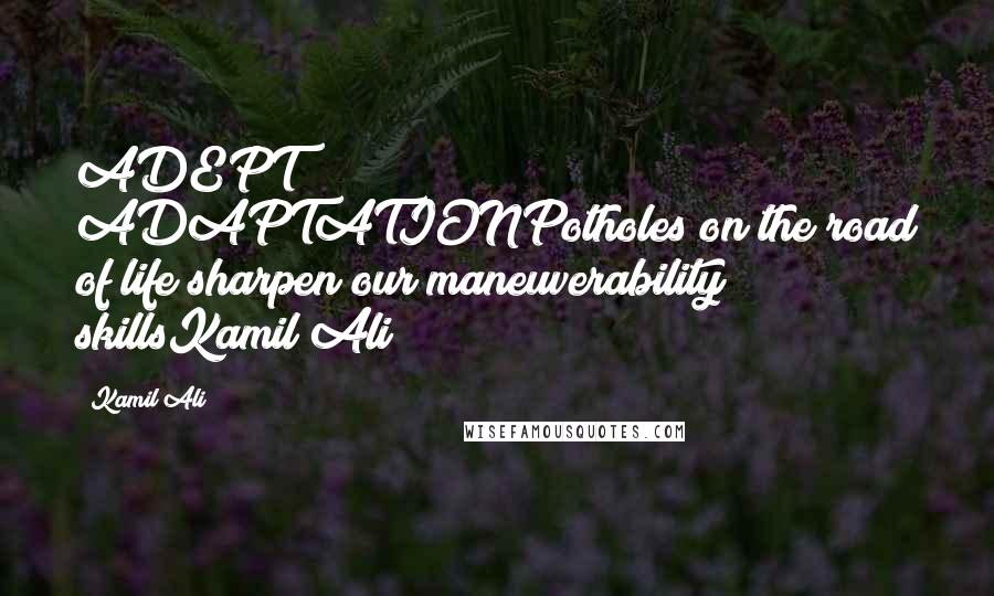 Kamil Ali Quotes: ADEPT ADAPTATIONPotholes on the road of life sharpen our maneuverability skillsKamil Ali