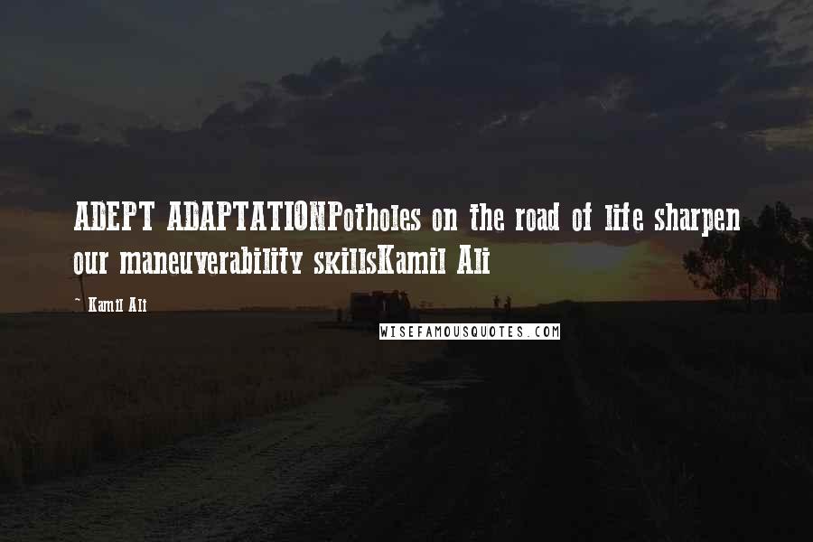 Kamil Ali Quotes: ADEPT ADAPTATIONPotholes on the road of life sharpen our maneuverability skillsKamil Ali